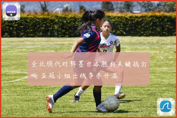 全北现代对阵墨尔本胜利关键战打响 亚冠小组出线争夺升温