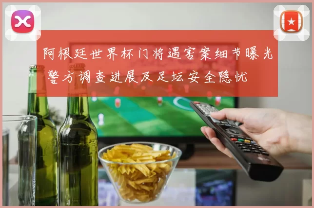 阿根廷世界杯门将遇害案细节曝光 警方调查进展及足坛安全隐忧