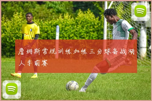 詹姆斯常规训练加练三分球备战湖人季前赛