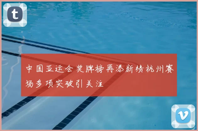 中国亚运会奖牌榜再添新绩杭州赛场多项突破引关注