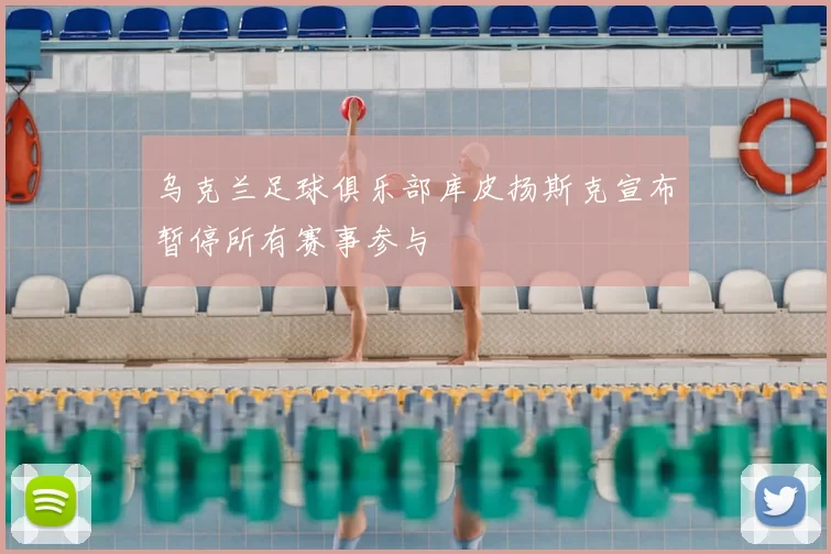 乌克兰足球俱乐部库皮扬斯克宣布暂停所有赛事参与