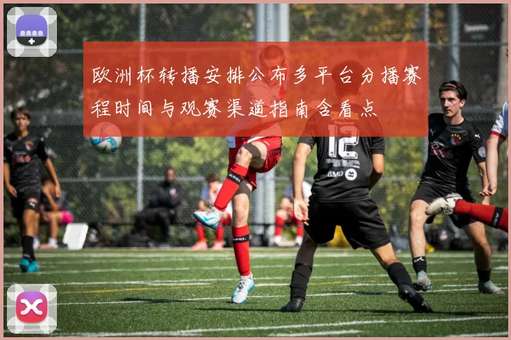 欧洲杯转播安排公布多平台分播赛程时间与观赛渠道指南含看点