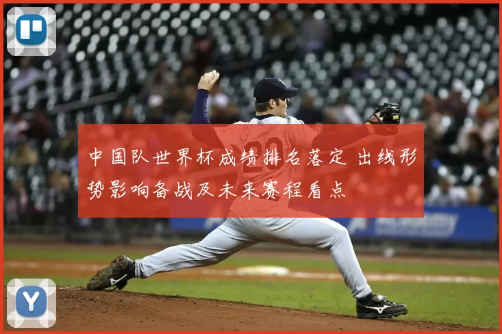 中国队世界杯成绩排名落定 出线形势影响备战及未来赛程看点