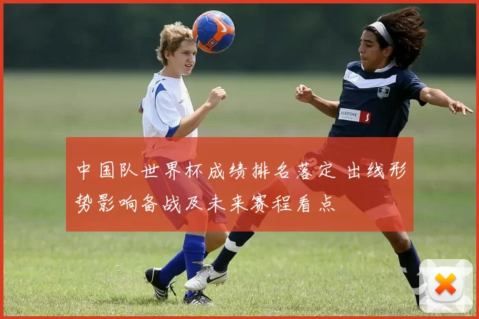 中国队世界杯成绩排名落定 出线形势影响备战及未来赛程看点