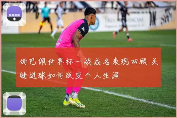 姆巴佩世界杯一战成名表现回顾 关键进球如何改变个人生涯