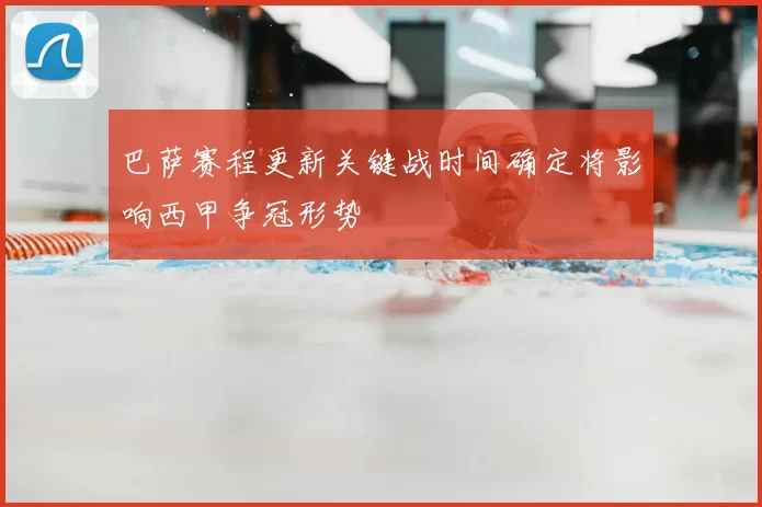 巴萨赛程更新关键战时间确定将影响西甲争冠形势