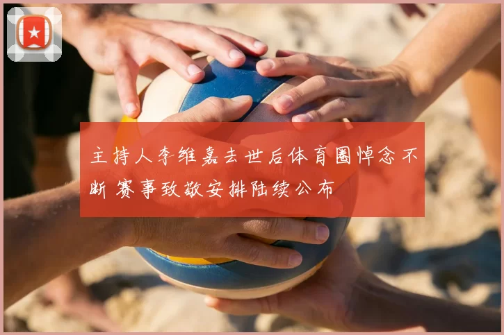 主持人李维嘉去世后体育圈悼念不断 赛事致敬安排陆续公布