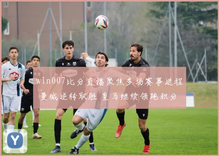 win007比分直播聚焦多场赛事进程 曼城逆转取胜 皇马继续领跑积分榜