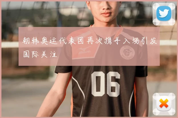 朝韩奥运代表团再次携手入场引发国际关注