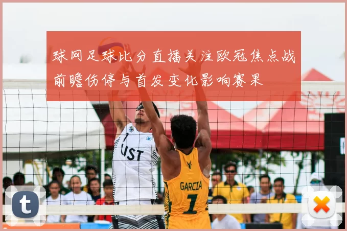 球网足球比分直播关注欧冠焦点战前瞻伤停与首发变化影响赛果