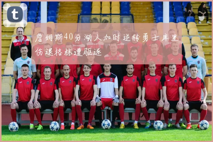 詹姆斯40分湖人加时逆转勇士库里伤退格林遭驱逐
