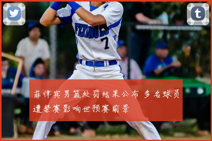 菲律宾男篮处罚结果公布 多名球员遭禁赛影响世预赛前景