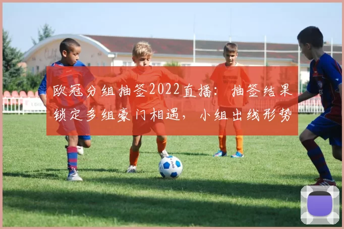 欧冠分组抽签2022直播：抽签结果锁定多组豪门相遇，小组出线形势分析