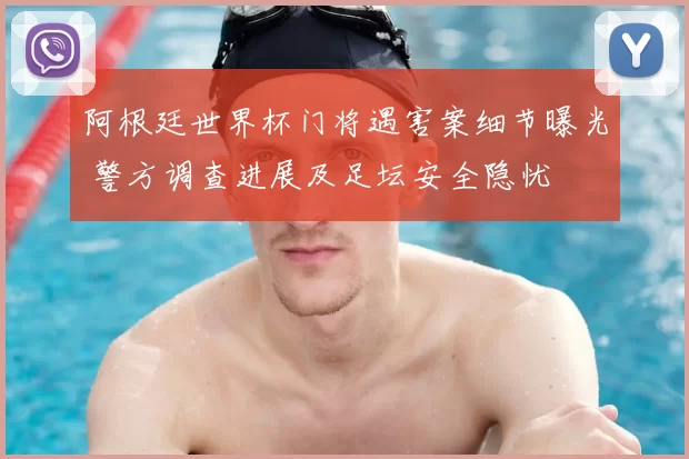 阿根廷世界杯门将遇害案细节曝光 警方调查进展及足坛安全隐忧