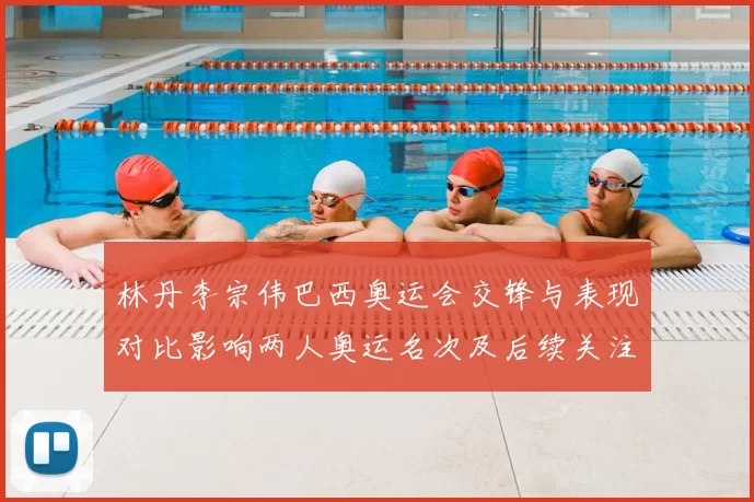 林丹李宗伟巴西奥运会交锋与表现对比影响两人奥运名次及后续关注点