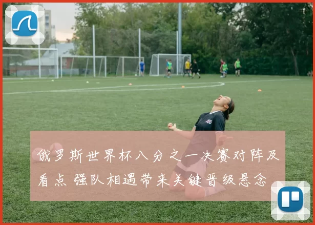 俄罗斯世界杯八分之一决赛对阵及看点 强队相遇带来关键晋级悬念