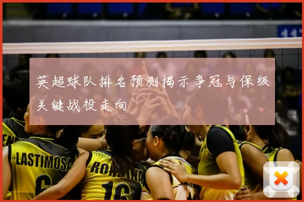 英超球队排名预测揭示争冠与保级关键战役走向