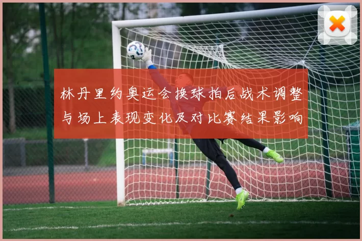 林丹里约奥运会换球拍后战术调整与场上表现变化及对比赛结果影响