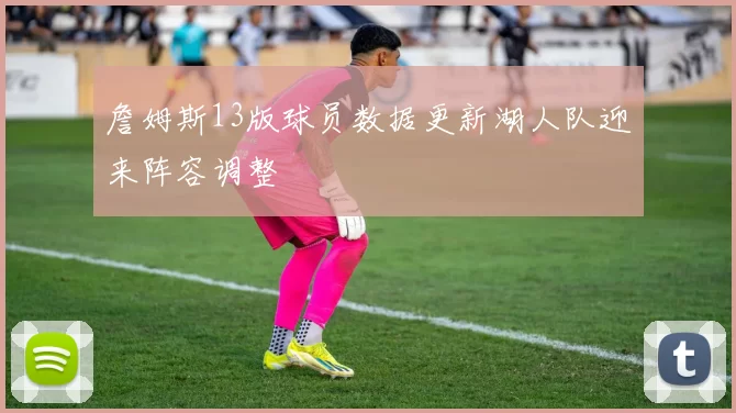 詹姆斯13版球员数据更新湖人队迎来阵容调整