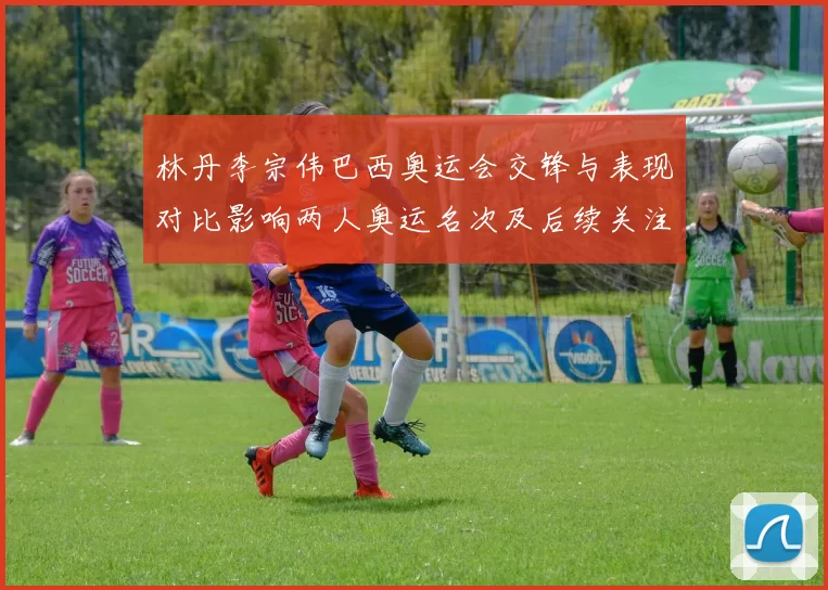 林丹李宗伟巴西奥运会交锋与表现对比影响两人奥运名次及后续关注点