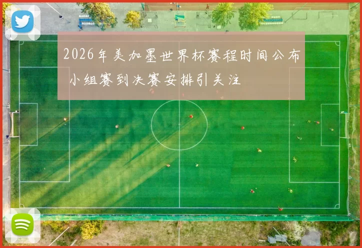 2026年美加墨世界杯赛程时间公布 小组赛到决赛安排引关注