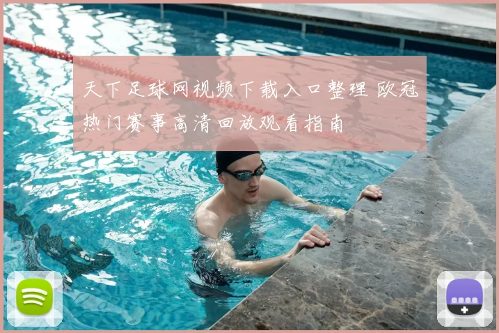天下足球网视频下载入口整理 欧冠热门赛事高清回放观看指南