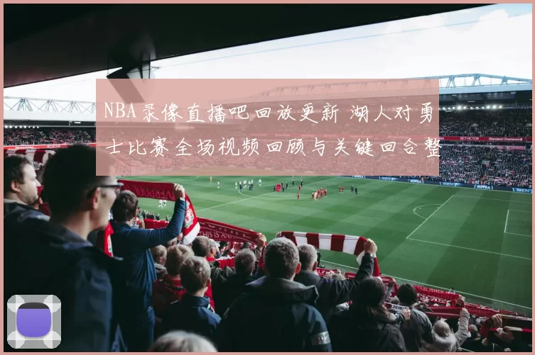 NBA录像直播吧回放更新 湖人对勇士比赛全场视频回顾与关键回合整理