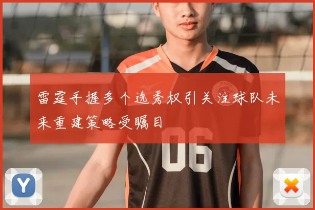 雷霆手握多个选秀权引关注球队未来重建策略受瞩目