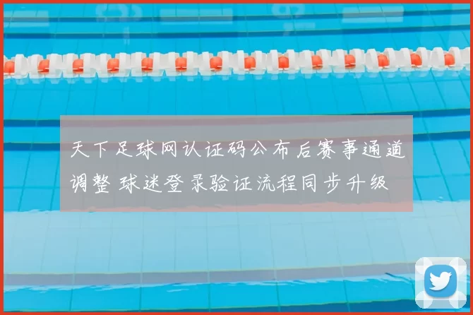天下足球网认证码公布后赛事通道调整 球迷登录验证流程同步升级