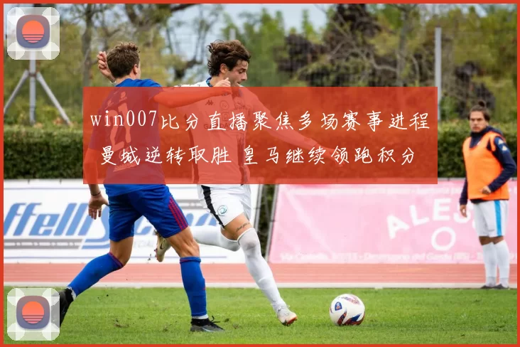 win007比分直播聚焦多场赛事进程 曼城逆转取胜 皇马继续领跑积分榜