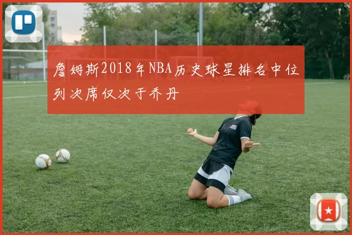 詹姆斯2018年NBA历史球星排名中位列次席仅次于乔丹