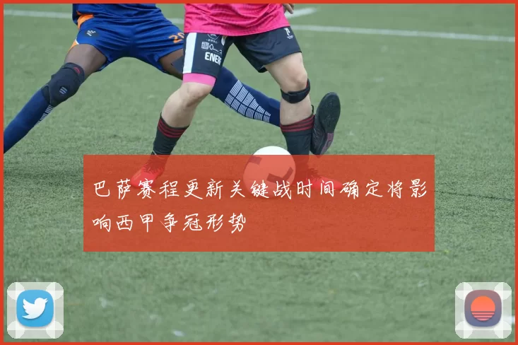 巴萨赛程更新关键战时间确定将影响西甲争冠形势