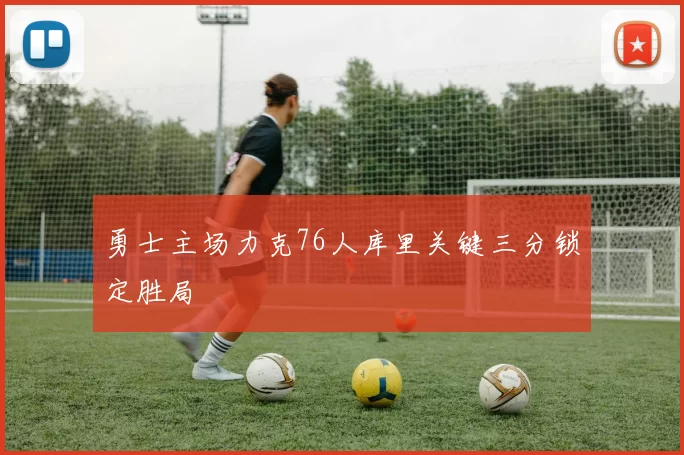 勇士主场力克76人库里关键三分锁定胜局