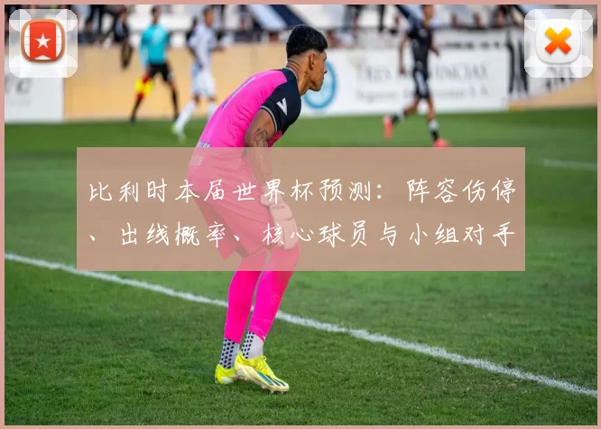 比利时本届世界杯预测：阵容伤停、出线概率、核心球员与小组对手分析