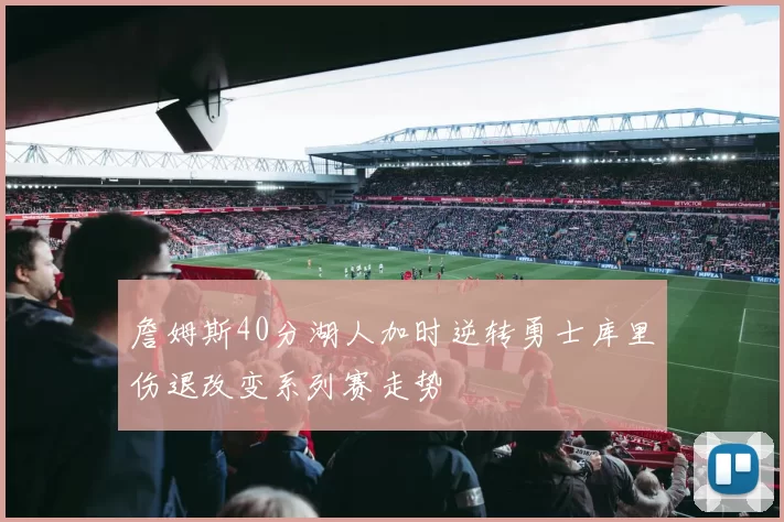詹姆斯40分湖人加时逆转勇士库里伤退改变系列赛走势