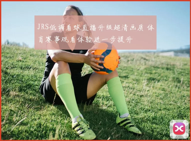 JRS低调看球直播升级超清画质 体育赛事观看体验进一步提升