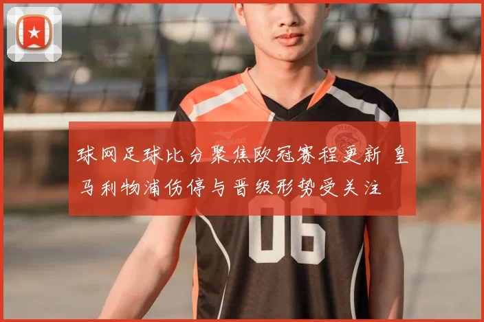 球网足球比分聚焦欧冠赛程更新 皇马利物浦伤停与晋级形势受关注