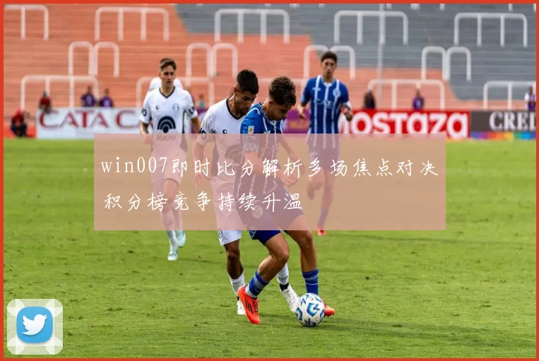 win007即时比分解析多场焦点对决积分榜竞争持续升温