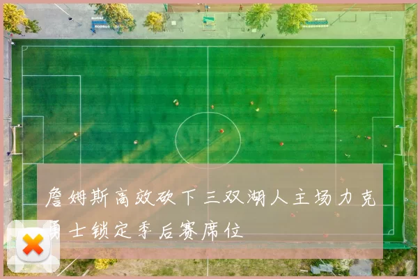 詹姆斯高效砍下三双湖人主场力克勇士锁定季后赛席位