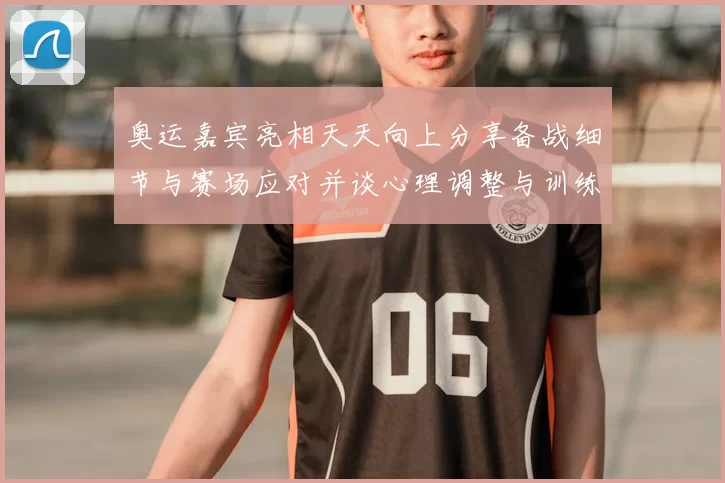 奥运嘉宾亮相天天向上分享备战细节与赛场应对并谈心理调整与训练安排