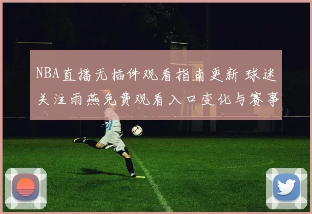 NBA直播无插件观看指南更新 球迷关注雨燕免费观看入口变化与赛事体验提升