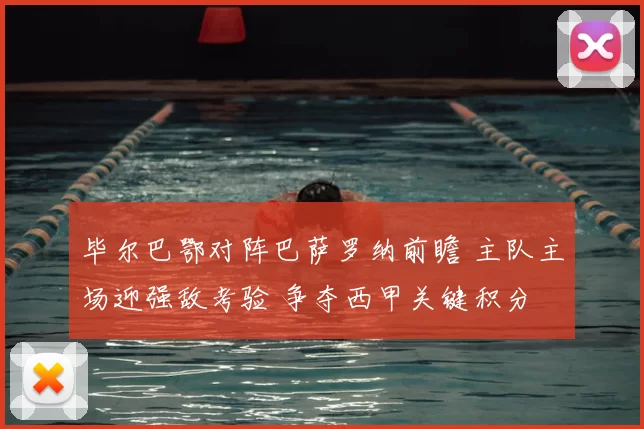 毕尔巴鄂对阵巴萨罗纳前瞻 主队主场迎强敌考验 争夺西甲关键积分