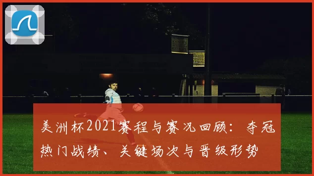 美洲杯2021赛程与赛况回顾：夺冠热门战绩、关键场次与晋级形势