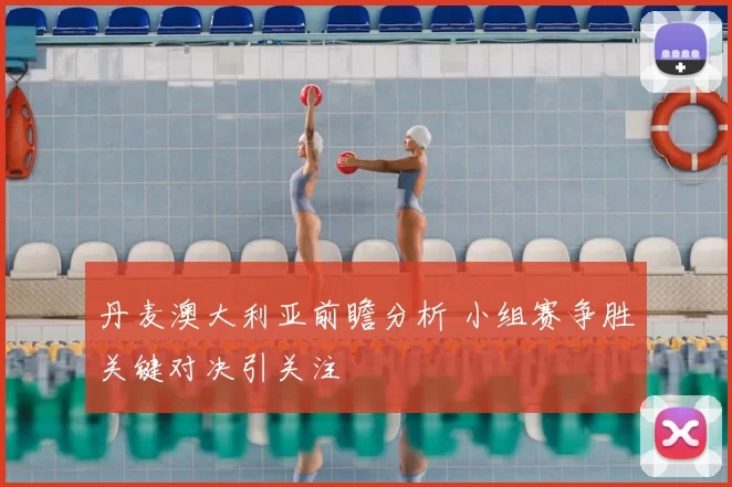丹麦澳大利亚前瞻分析 小组赛争胜关键对决引关注