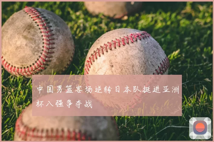 中国男篮客场逆转日本队挺进亚洲杯八强争夺战