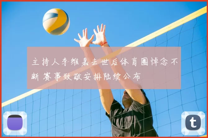 主持人李维嘉去世后体育圈悼念不断 赛事致敬安排陆续公布