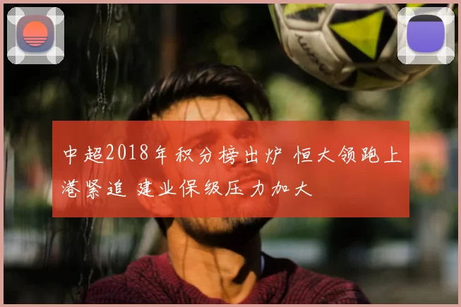 中超2018年积分榜出炉 恒大领跑上港紧追 建业保级压力加大