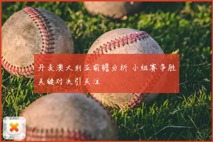 丹麦澳大利亚前瞻分析 小组赛争胜关键对决引关注