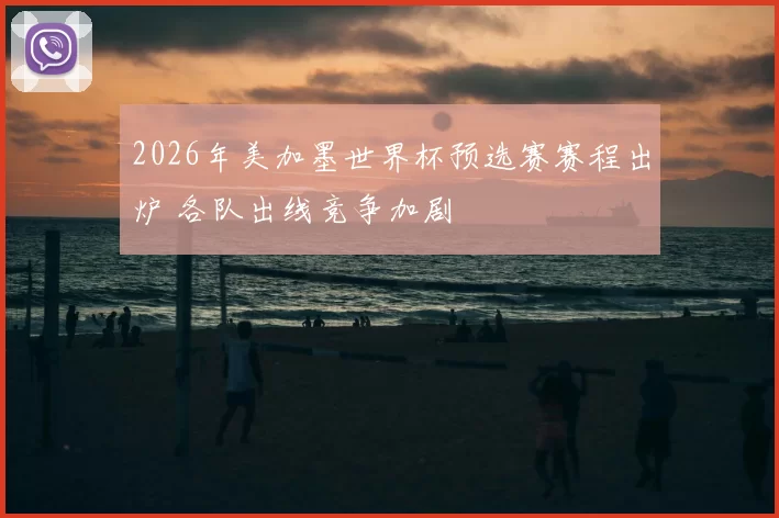 2026年美加墨世界杯预选赛赛程出炉 各队出线竞争加剧