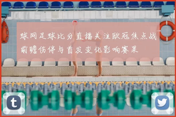 球网足球比分直播关注欧冠焦点战前瞻伤停与首发变化影响赛果
